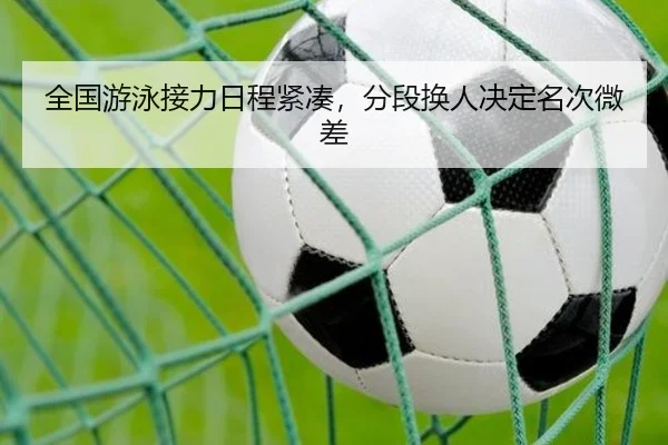 全国游泳接力日程紧凑，分段换人决定名次微差