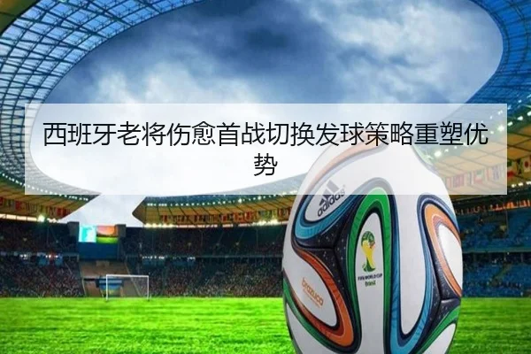 西班牙老将伤愈首战切换发球策略重塑优势